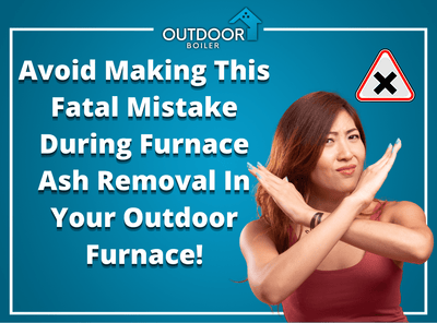 Avoid Making This Fatal Mistake During Furnace Ash Removal In Your Outdoor Furnace!