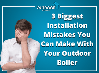 3 Biggest Installation Mistakes You Can Make With Your Outdoor Boiler