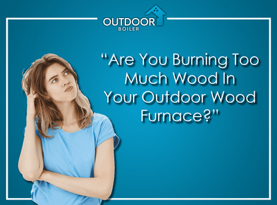 Are Your Burning Too Much Wood In Your Outdoor Wood Furnace?