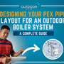 Designing Your PEX Pipe Layout for an Outdoor Boiler System: A Complete Guide