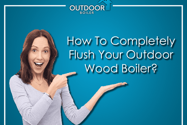 How To Completely Flush Your Outdoor Wood Boiler?