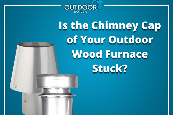 Is the Chimney Cap of Your Outdoor Wood Furnace Stuck?