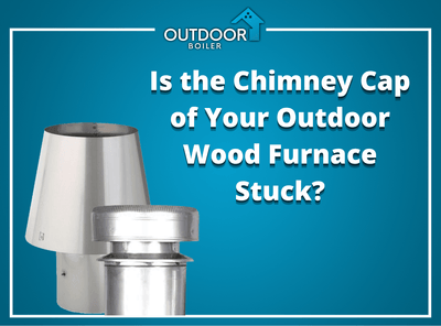 Is the Chimney Cap of Your Outdoor Wood Furnace Stuck?