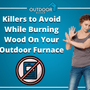 Killers to Avoid While Burning Wood On Your Outdoor Furnace