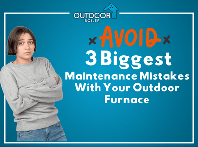 Avoid 3 Biggest Maintenance Mistakes With Your Outdoor Furnace