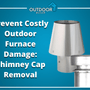 Prevent Costly Outdoor Furnace Damage: Chimney Cap Removal