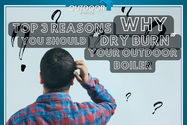 Top 3 Reasons You Should "Dry Burn" Your Outdoor Furnace