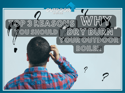 Top 3 Reasons You Should "Dry Burn" Your Outdoor Furnace