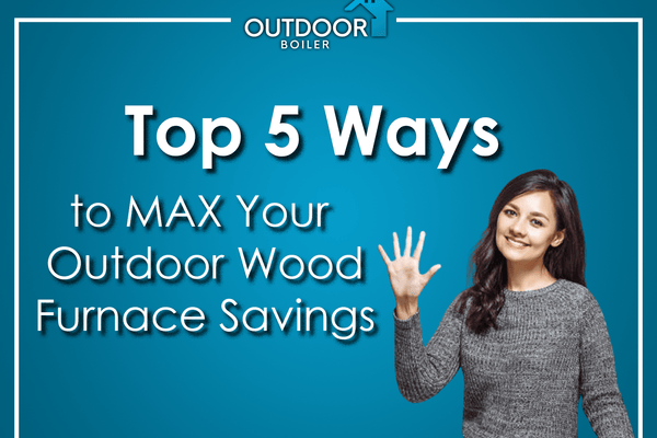 Top 5 Ways to MAX Your Outdoor Wood Furnace Savings