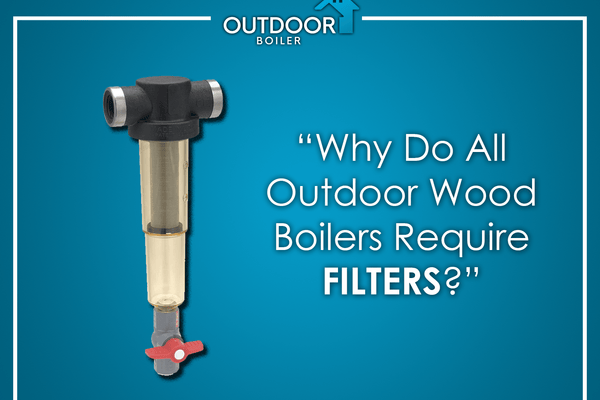 Why Do All Outdoor Wood Boilers Require Filters?