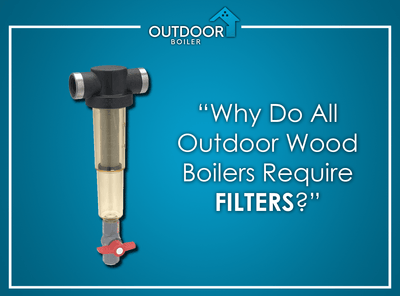 Why Do All Outdoor Wood Boilers Require Filters?