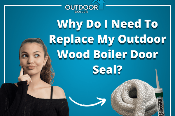 Why Do I Need To Replace My Outdoor Wood Boiler Door Seal?