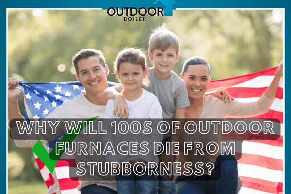 Why Will 100s of Outdoor Furnaces DIE From Stubbornness?