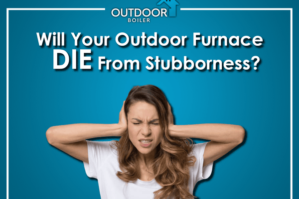 Will Your Outdoor Furnace DIE From Stubbornness?